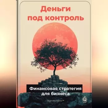 Деньги под контроль: Финансовая стратегия для бизнеса