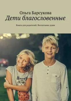 Дети благословенные. Книга для родителей. Воспитание души