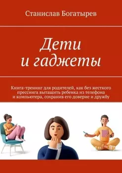 Дети и гаджеты. Книга-тренинг для родителей, как без жесткого прессинга вытащить ребенка из телефона и компьютера, сохранив его доверие и дружбу