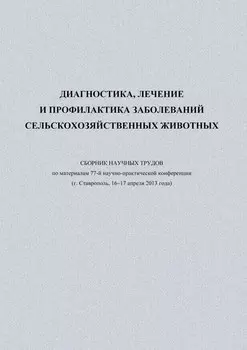 Диагностика, лечение и профилактика заболеваний сельскохозяйственных животных. Сборник научных трудов по материалам 77-й научно-практической конференции (г. Ставрополь, 16-17 апреля 2013 года)