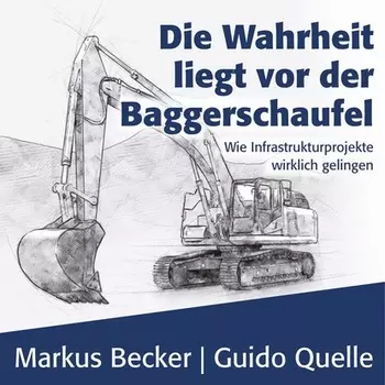 Die Wahrheit liegt vor der Baggerschaufel - Wie Infrastrukturprojekte wirklich gelingen (Ungek?rzt)