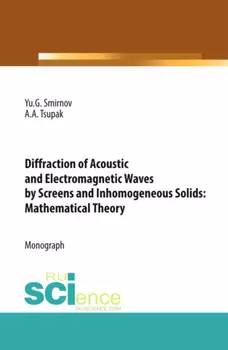 Diffraction of Acoustic and Electromagnetic Waves by Screens and Inhomogeneous Solids: Mathematical Theory. (Аспирантура, Бакалавриат, Магистратура). Монография.