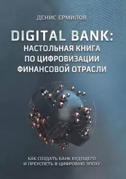 Digital bank: настольная книга по цифровизации финансовой отрасли. Как создать банк будущего и преуспеть в цифровую эпоху