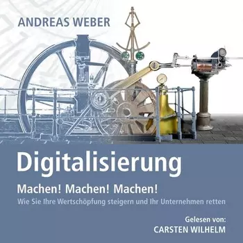 Digitalisierung - Machen! Machen! Machen! - Wie Sie Ihre Wertsch?pfung steigern und Ihr Unternehmen retten (Ungek?rzt)