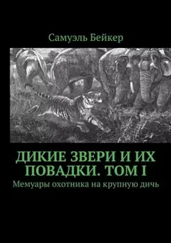 Дикие звери и их повадки. Том I. Мемуары охотника на крупную дичь
