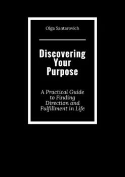 Discovering Your Purpose. A Practical Guide to Finding Direction and Fulfillment in Life
