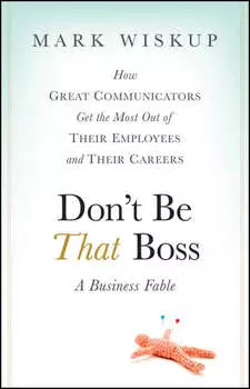 Don't Be That Boss. How Great Communicators Get the Most Out of Their Employees and Their Careers