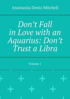 Don’t Fall in Love with an Aquarius: Don’t Trust a Libra. Volume 1