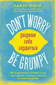Don't worry. Be grumpy. Разреши себе сердиться. 108 коротких историй о том, как сделать лимонад из лимонов жизни