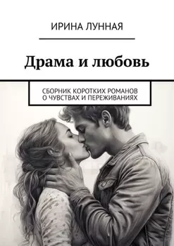 Драма и любовь. Сборник коротких романов о чувствах и переживаниях