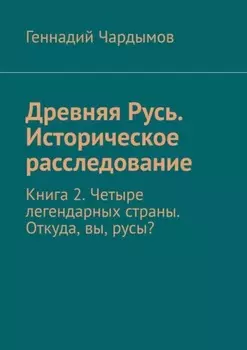 Древняя Русь. Историческое расследование. Том 2. Четыре легендарных страны. Откуда, вы, русы?