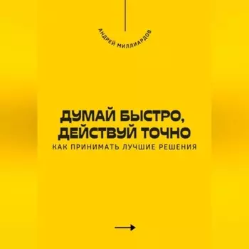 Думай быстро, действуй точно. Как принимать лучшие решения