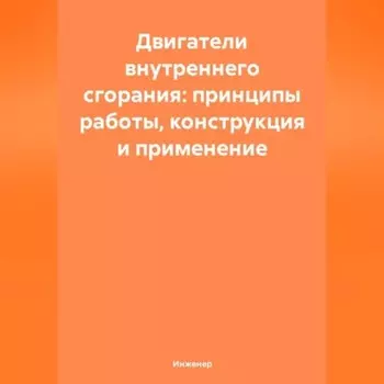 Двигатели внутреннего сгорания: принципы работы, конструкция и применение