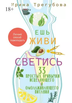 Ешь, живи, светись! 33 простых привычки исцеляющего и омолаживающего питания