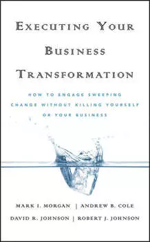 Executing Your Business Transformation. How to Engage Sweeping Change Without Killing Yourself Or Your Business