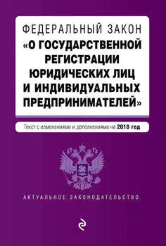 Федеральный закон «О государственной регистрации юридических лиц и индивидуальных предпринимателей». Текст с изменениями и дополнениями на 2018 год