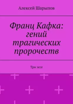 Франц Кафка: гений трагических пророчеств. Три эссе
