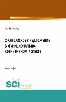 Французское предложение в функционально-когнитивном аспекте. (Аспирантура, Бакалавриат, Магистратура). Монография.