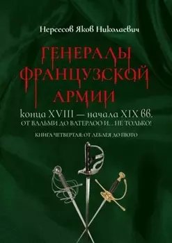Генералы французской армии конца XVIII – начала XIX вв.: от Вальми до Ватерлоо и… не только! Книга четвертая: от Леблея до Пюто
