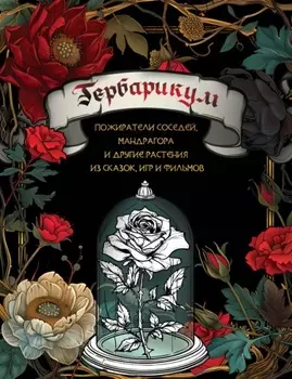 Гербарикум. Пожиратели соседей, мандрагора и другие растения из сказок, игр и фильмов