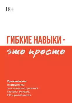 Гибкие навыки – это просто. Практические инструменты для успешного развития карьеры эксперта, HR и руководителя