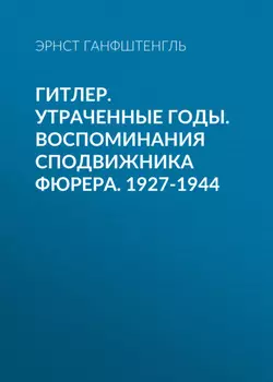 Гитлер. Утраченные годы. Воспоминания сподвижника фюрера. 1927-1944