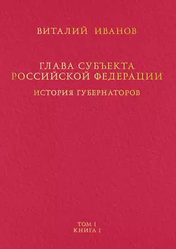 Глава субъекта Российской Федерации. История губернаторов. Том I. История. Книга I