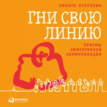 Гни свою линию. Приемы эффективной коммуникации