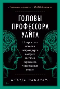 Головы профессора Уайта. Невероятная история нейрохирурга, который пытался пересадить человеческую голову