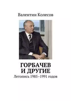 Горбачев и другие. Летопись 1985–1991 годов