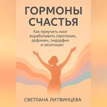 Гормоны счастья. Как приучить мозг вырабатывать серотонин, дофамин, эндорфин и окситоцин