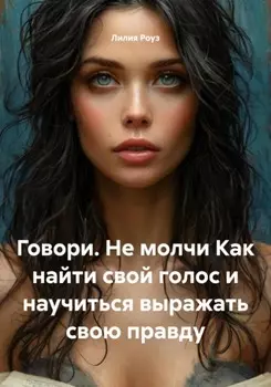 Говори. Не молчи. Как найти свой голос и научиться выражать свою правду