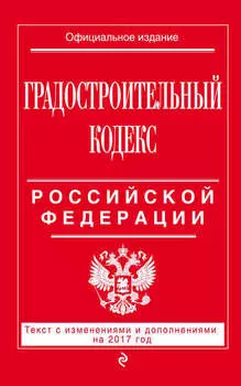Градостроительный кодекс Российской Федерации. Текст с изменениями и дополнениями на 2017 год