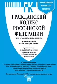 Гражданский кодекс Российской Федерации. Части первая, вторая, третья и четвертая по состоянию на 24 января 2024 г. + путеводитель по судебной практике и сравнительная таблица последних изменений