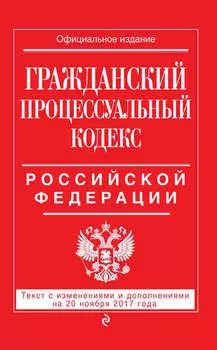 Гражданский процессуальный кодекс Российской Федерации. Текст с изменениями и дополнениями на 20 ноября 2017 года