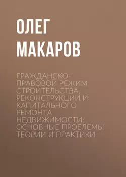 Гражданско-правовой режим строительства, реконструкции и капитального ремонта недвижимости: основные проблемы теории и практики