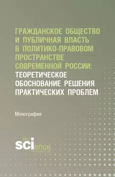 Гражданское общество и публичная власть в политико-правовом пространстве современной России: теоретическое обоснование решения практических проблем. (Аспирантура, Магистратура). Монография.