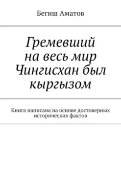 Гремевший на весь мир Чингисхан был кыргызом. Книга написана на основе достоверных исторических фактов