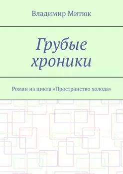Грубые хроники. Роман из цикла «Пространство холода»