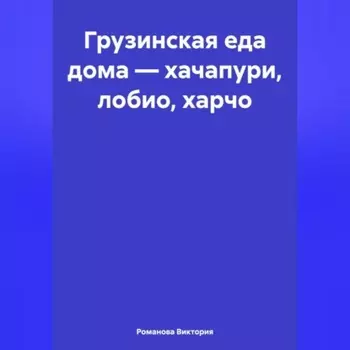Грузинская еда дома – хачапури, лобио, харчо