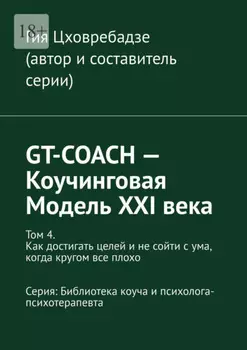 GT-COACH – Коучинговая Модель XXI века. Том 4. Как достигать целей и не сойти с ума, когда кругом все плохо Серия: Библиотека коуча и психолога- психотерапевта