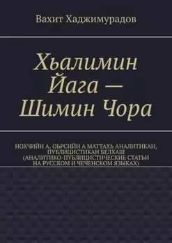 Хьалимин Йага – Шимин Чора. Нохчийн а, оьрсийн а маттахь аналитикан, публицистикан белхаш (аналитико-публицистические статьи на русском и чеченском языках)