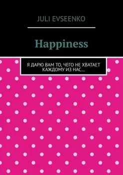 Happiness. Я дарю Вам то, чего не хватает каждому из нас…