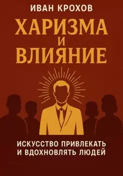 Харизма и влияние: искусство привлекать и вдохновлять людей