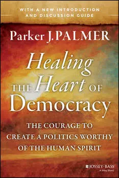 Healing the Heart of Democracy. The Courage to Create a Politics Worthy of the Human Spirit