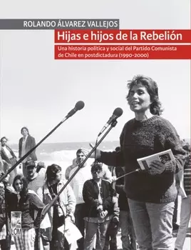 Hijas e hijos de la Rebeli?n. Una historia pol?tica y social del Partido Comunista de Chile en postdictadura (1990-2000)