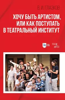 Хочу быть артистом, или Как поступать в театральный институт. Учебное пособие. 3-е издание, стереотипное
