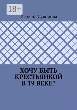 Хочу быть крестьянкой в 19 веке? Ваше желание исполнится. И вы поймете: что имеем – не храним, а потерявши – плачем.