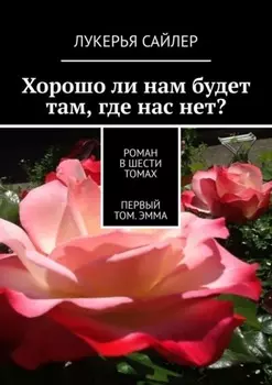 Хорошо ли нам будет там, где нас нет? Роман в шести томах. Первый том. Эмма