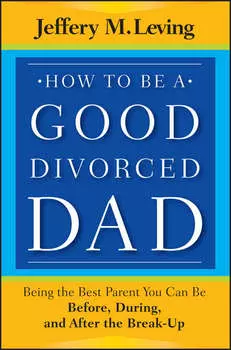 How to be a Good Divorced Dad. Being the Best Parent You Can Be Before, During and After the Break-Up